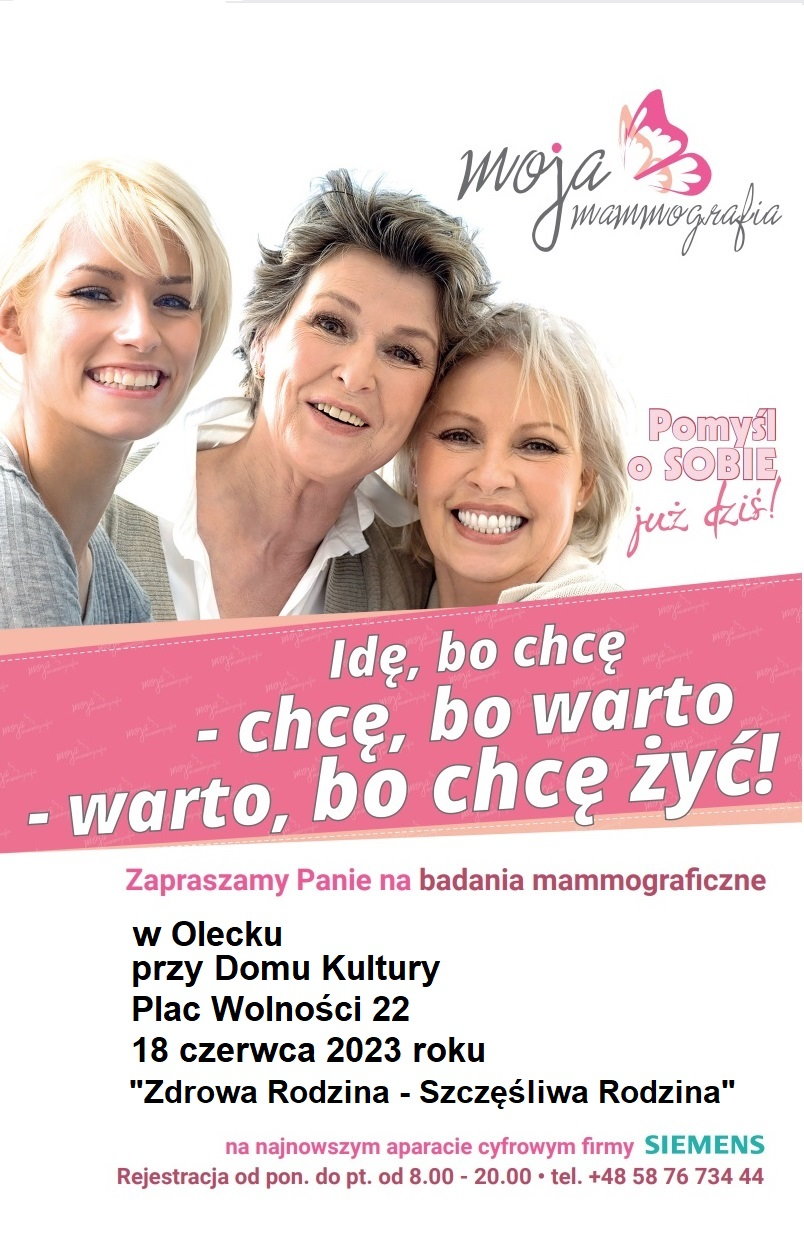 Plakat. Na nim na górze po lewej 3 uśmiechnięte kobiety w różnym wieku. Po prawej napis: moja mammografia, a nad nim motyl. Pod nim: pomyśl o sobie już dziś. Na dole napis. Idę, bo chcę – chcę, bo warto – warto, bo chcę żyć! Zapraszamy Panie na badania mammograficzne w Olecku przy Domu Kultury, Plac Wolności 22, 18 czerwca 2023 r. Zdrowa Rodzina – Szczęśliwa Rodzina. Na najnowszym aparacie cyfrowym firmy SIEMENS. Rejestracja od poniedziałku do piątku od 8:00 do 20:00, tel. +48 58 76 734 44.