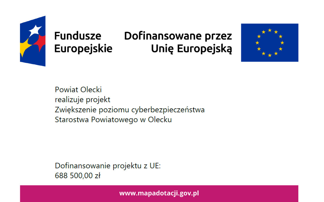 Na górze po lewej znak Funduszy Europejskich z napisem Fundusze Europejskie. Po prawej napis: dofinansowane przez Unię Europejską i flaga Unii Europejskiej. Pod nimi treść. Powiat Olecki realizuje projekt Zwiększenie poziomu cyberbezpieczeństwa Starostwa Powiatowego w Olecku. Dofinansowanie projektu z UE: 688 500,00 zł. www.mapadotacji.gov.pl 