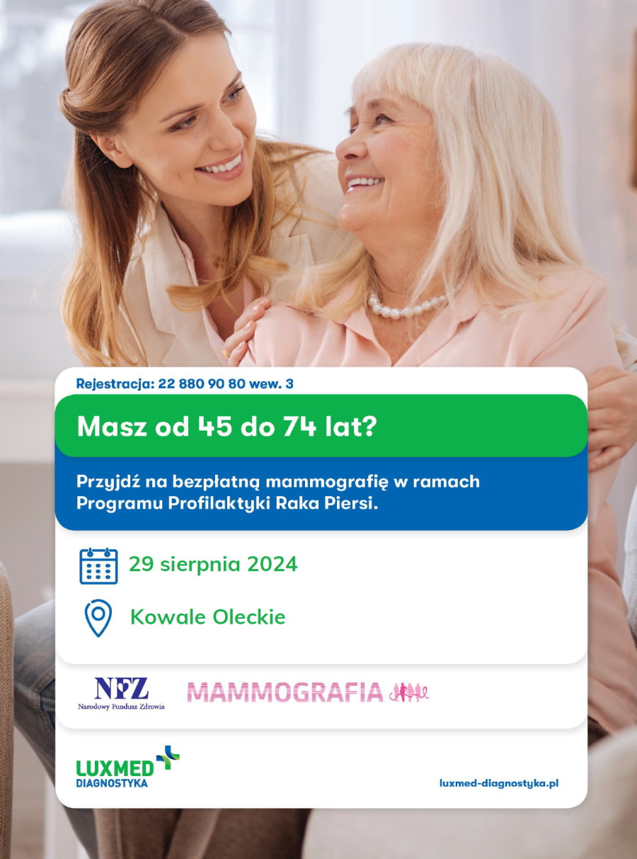 Na górze 2 kobiety siedzą obok siebie. Jedna z nich obejmuje drugą. Tj. trzyma dłonie na jej ramionach. Pod nimi napisy. Rejestracja 22 880 90 80 wew. 3. Masz od 45 do 74 lat? Przyjdź na bezpłatną mammografię w ramach Programu Profilaktyki Raka Piersi. 29 sierpnia 2024 Kowale Oleckie. Pod nimi 2 logotypy. Od lewej logo, tj. litery NFZ i napis: Narodowy Fundusz Zdrowia. Na literze F jest serce. Po prawej logo, tj. napis mammografia i symbol 5 kobiet, a na nich jest wstążka. Pod nimi logo, tj. napis Luxmed Diagnostyka. Po prawej napis luxmed-diagnostyka.pl.