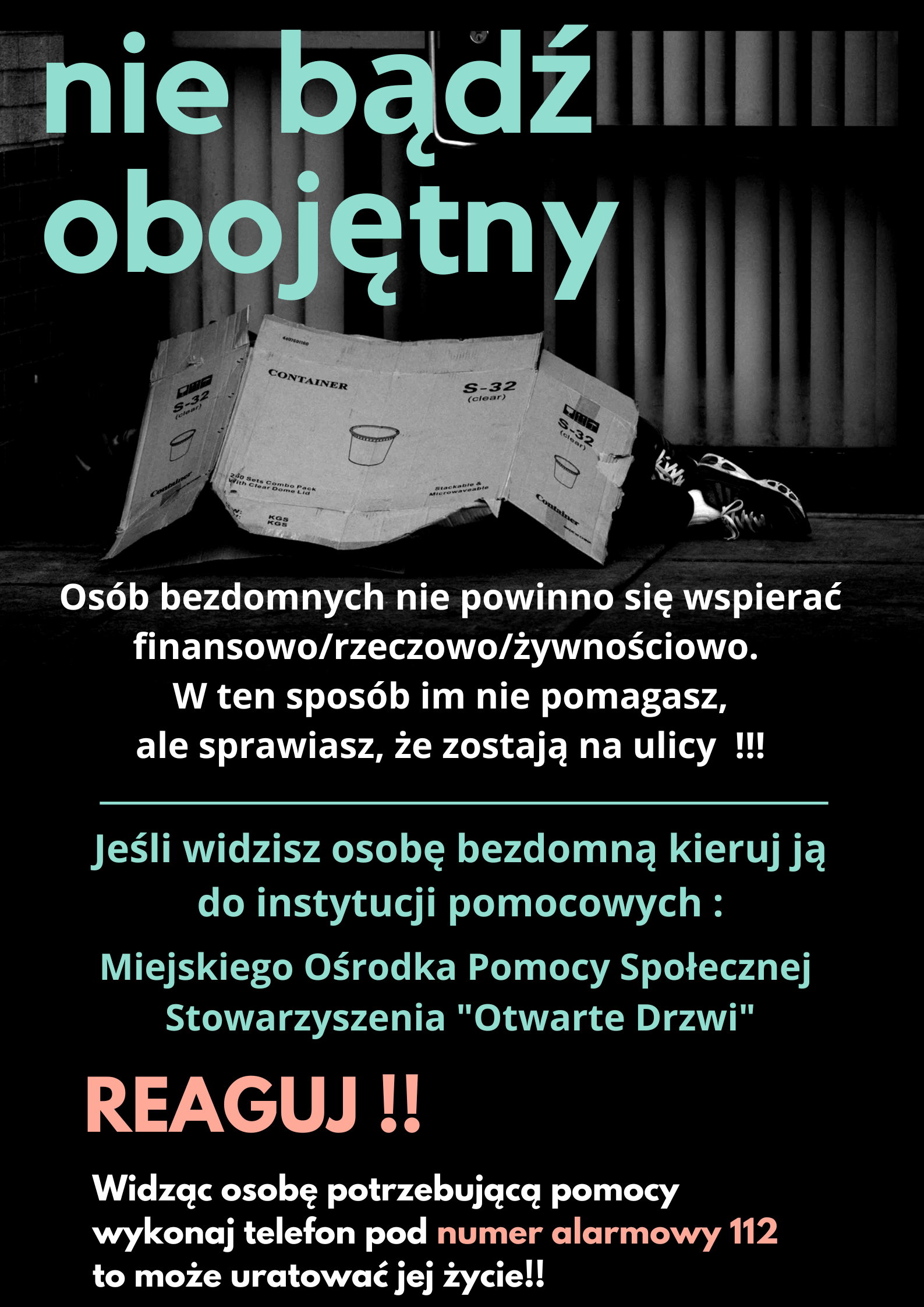 Nie bądź obojętny. Osób bezdomnych nie powinno się wspierać finansowo/ rzeczowo/ żywnościowo. W ten sposób im nie pomagasz, ale sprawiasz, że zostają na ulicy! Jeśli widzisz osobę bezdomną kieruj ją do instytucji pomocowych: Miejskiego Ośrodka Pomocy Społecznej Stowarzyszenia „Otwarte Drzwi”. Reaguj! Widząc osobę potrzebującą pomocy wykonaj telefon pod numer alarmowy 112 to może uratować jej życie! W tle osoba, która leży na ziemi. Jest ona przykryta kawałkiem kartonu.