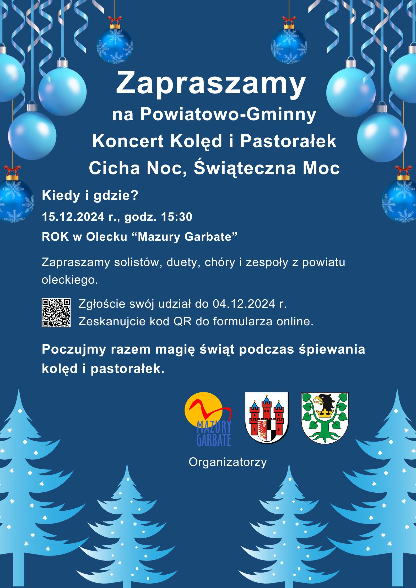 Tekst. Zapraszamy na Powiatowo-Gminny Koncert Kolęd i Pastorałek Cicha Noc, Świąteczna Moc. Kiedy i gdzie? 15.12.2024 r. godz. 15:30, ROK w Olecku “Mazury Garbate”. Zapraszamy solistów, duety, chóry i zespoły z powiatu oleckiego. Zgłoście swój udział do 04.12.2024 r. Zeskanujcie kod QR do formularza online. Obok kod QR. Pod nim tekst. Poczujmy razem magię świąt podczas śpiewania kolęd  pastorałek. Organizatorzy i 3 logotypy, tj. urzędów i instytucji kultury. W tle choinki, bombki, wstążki.