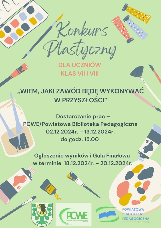 Tekst. Konkurs plastyczny dla uczniów klas VII i VIII. Wiem, jaki zawód będę wykonywać w przyszłości. Dostarczenie prac – PCWE/ Powiatowa Biblioteka Pedagogiczna 02.12.2024 r. – 13.12.2024 r. do godz. 15:00. Ogłoszenie wyników i Gala Finałowa w terminie 18.12.2024 r. – 20.12.2024 r. Na dole 3 logo. Od lewej herb urzędu, tj. głowa orła z dziobem i koroną na szyi pomiędzy 2 konarami lipy, z których każdy ma 4 liście. W środku logo placówki oświatowej, tj. napis PCWE Powiatowe Centrum Wspierania Edukacji w Olecku i po lewej jego stronie łuk. Po prawej niebieska otwarta książka. Nad nią i pod nią zielone łuki. Obok napis: Powiatowa Biblioteka Pedagogiczna w Olecku. W tle pędzle, farby i akcesoria do malowania.