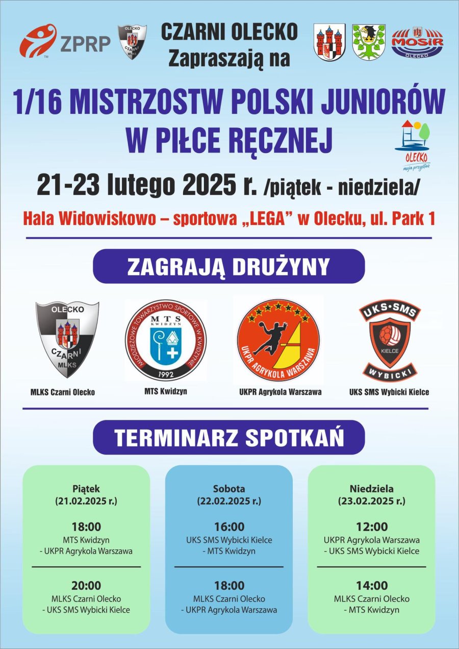 6 logo organizacji, urzędów i instytucji. Obok tekst. Czarni Olecko zapraszają na 1/16 Mistrzostw Polski Juniorów w Piłce Ręcznej. 21-23 lutego 2025 r., piątek – niedziela, Hala Widowiskowo-Sportowa „Lega” w Olecku, ul. Park 1. Pod nimi 4 logo klubów sportowych i tekst. Zagrają drużyny: MLKS Czarni Olecko, MTS Kwidzyn, UKRP Agrykola Warszawa, UKS SMS Wybicki Kielce. Terminarz spotkań. Piątek (21.02.2025 r.): 18:00 MTS Kwidzyn – UKPR Agrykola Warszawa, 20:00 MLKS Czarni Olecko – UKS SMS Wybicki Kielce. Sobota (22.02.2025 r.): 16:00 UKS SMS Wybicki Kielce – MTS Kwidzyn, 18:00 MLKS Czarni Olecko – UKPR Agrykola Warszawa. Niedziela (23.02.2025 r.): 12:00 UKPR Agrykola Warszawa – UKS SMS Wybicki Kielce, 14:00 MLKS Czarni Olecko – MTS Kwidzyn.