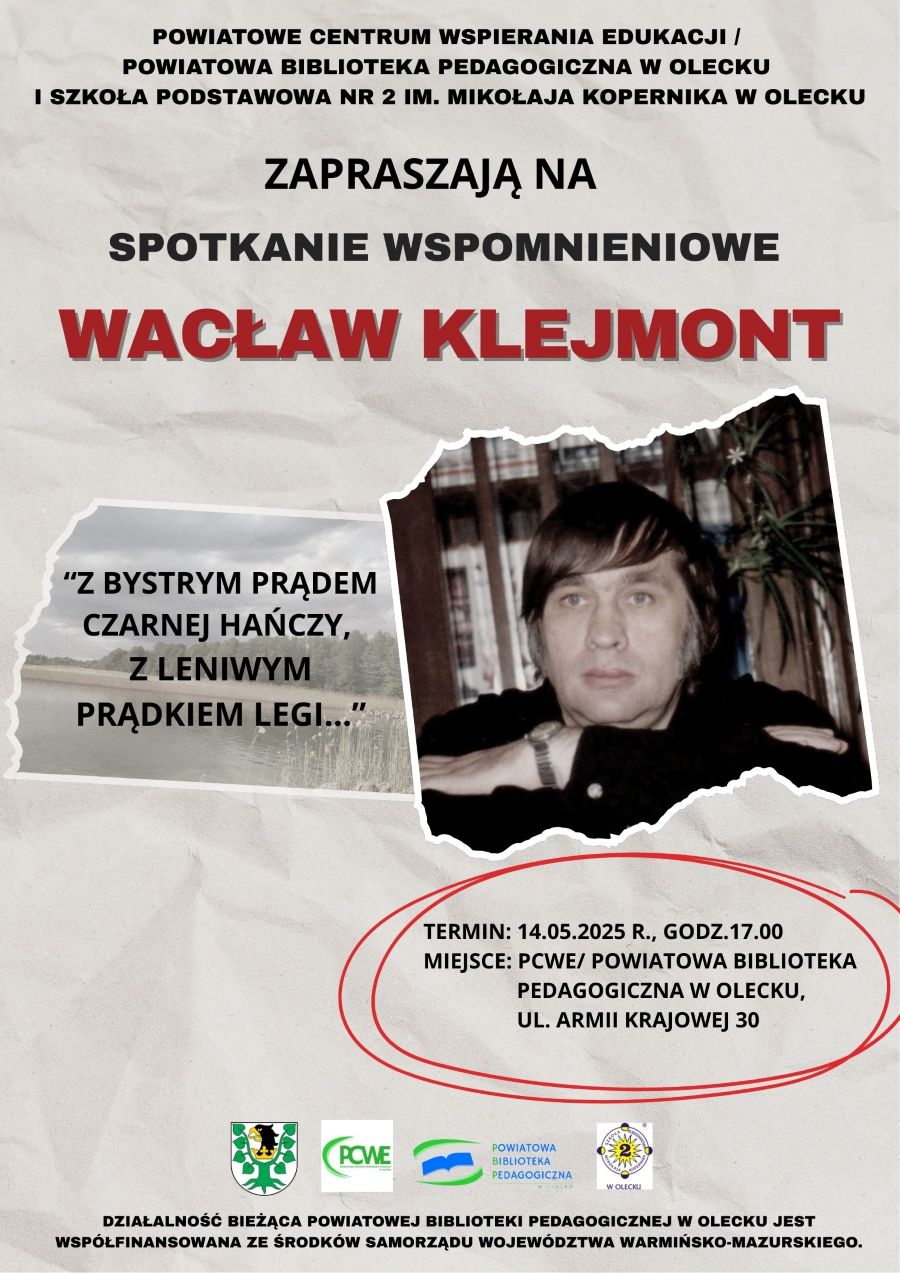 Napis. Powiatowe Centrum Wspierania Edukacji/ Powiatowa Biblioteka Pedagogiczna w Olecku i Szkoła Podstawowa nr 2 im. Mikołaja Kopernika w Olecku zapraszają na spotkanie wspomnieniowe Wacław Klejmont. „Z bystrym prądem Czarnej Hańczy, z Leniwym Prątkiem Legi”. Obok zdjęcie mężczyzny, tj. Wacława Klejmonta. Pod nim napis. Termin: 14.05.2025 r. godz. 17:00. Miejsce: PCWE/ Powiatowa Biblioteka Pedagogiczna w Olecku, ul. Armii Krajowej 30. Na dole 4 logo, tj. urzędu, placówki oświatowej, biblioteki i szkoły. Pod nim tekst. Działalność bieżąca Powiatowej Biblioteki Pedagogicznej w Olecku jest współfinansowana ze środków Samorządu Województwa Warmińsko-Mazurskiego.