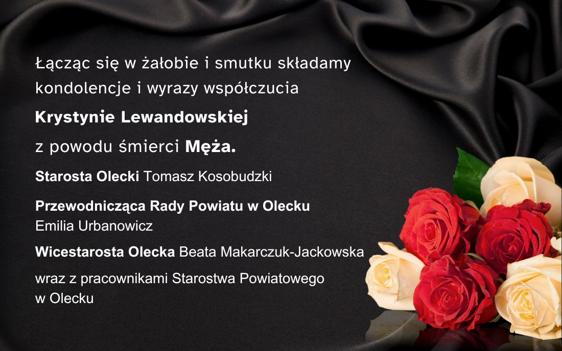Czarne tło. Na nim po lewej tekst. Łącząc się w żałobie i smutku składamy kondolencje i wyrazy współczucia Krystynie Lewandowskiej z powodu śmierci Męża. Starosta Olecki Tomasz Kosobudzki, Przewodnicząca Rady Powiatu w Olecku Emilia Urbanowicz, Wicestarosta Olecka Beata Makarczuk-Jackowska wraz z pracownikami Starostwa Powiatowego w Olecku. Po prawej białe i czerwone róże.