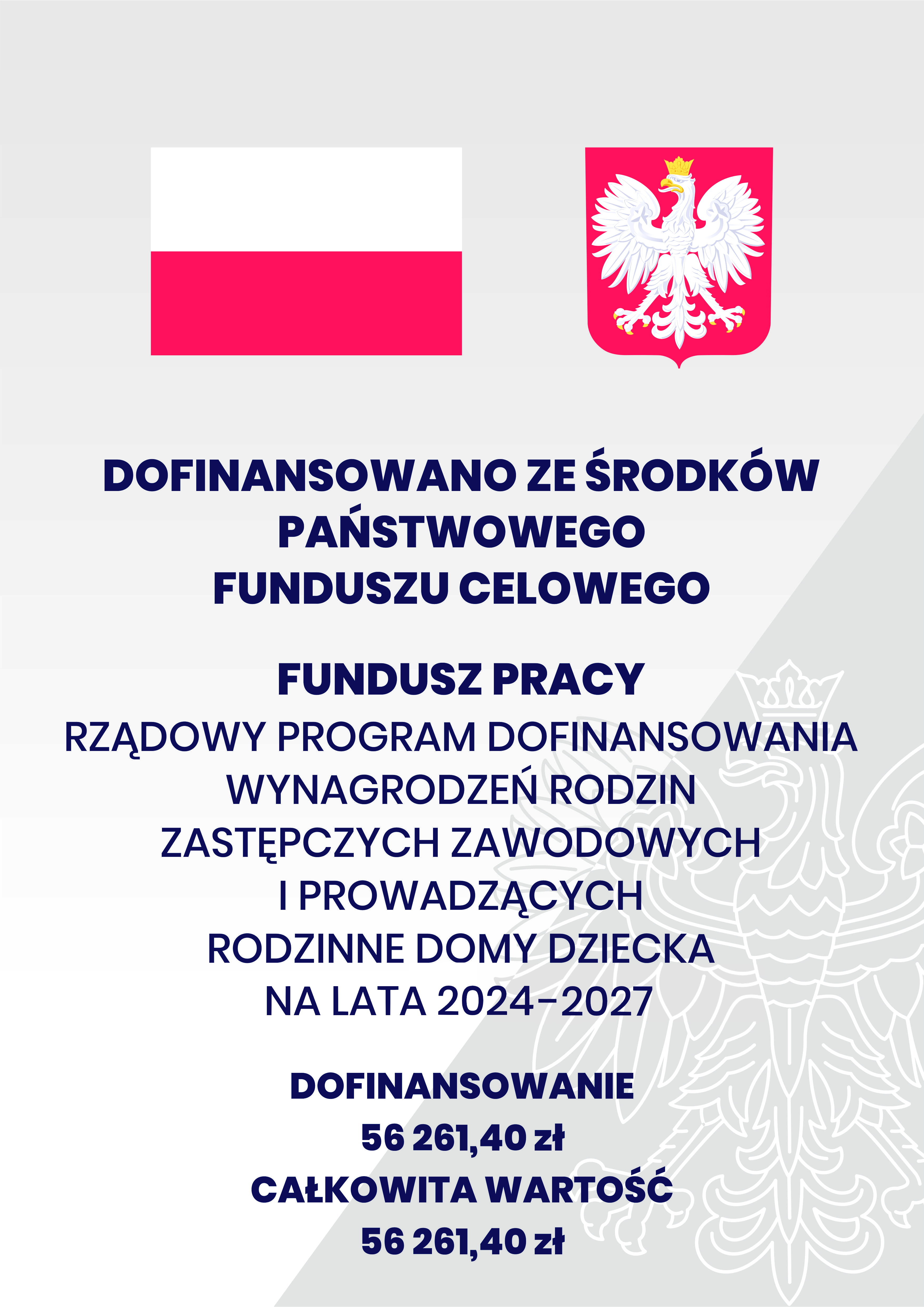 Plakat. Na górze flaga i godło Polski. Pod nimi napisy. Dofinansowano ze środków Państwowego Funduszu Celowego. Fundusz Pracy. Rządowy program dofinansowanie wynagrodzeń rodzin zastępczych zawodowych i prowadzących rodzinne domy dziecka na lata 2024-2027. Dofinansowanie 56 261,40 zł. Całkowita wartość 56 261,40 zł.